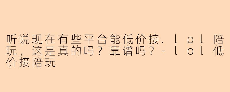听说现在有些平台能低价接.lol陪玩，这是真的吗？靠谱吗？