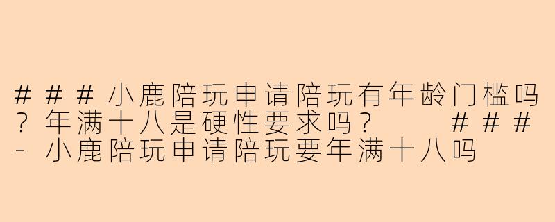 ###小鹿陪玩申请陪玩有年龄门槛吗？年满十八是硬性要求吗？

###-小鹿陪玩申请陪玩要年满十八吗