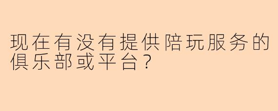现在有没有提供陪玩服务的俱乐部或平台？