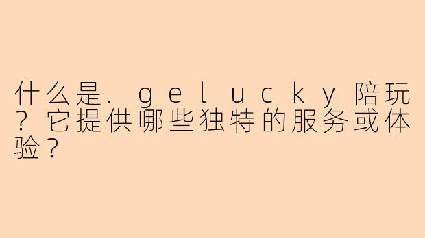 什么是.gelucky陪玩？它提供哪些独特的服务或体验？
