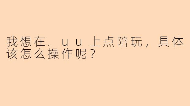 我想在.uu上点陪玩，具体该怎么操作呢？