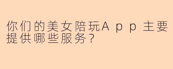 你们的美女陪玩App主要提供哪些服务？