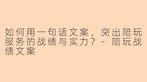 如何用一句话文案，突出陪玩服务的战绩与实力？