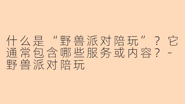 什么是“野兽派对陪玩”？它通常包含哪些服务或内容？-野兽派对陪玩