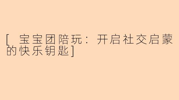 [宝宝团陪玩：开启社交启蒙的快乐钥匙]