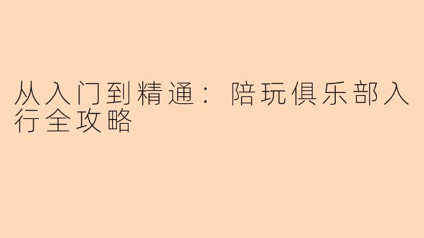 从入门到精通：陪玩俱乐部入行全攻略
