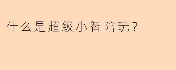 什么是超级小智陪玩？