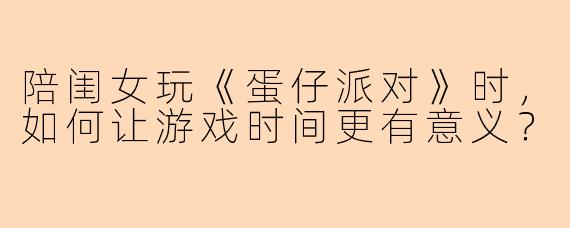 陪闺女玩《蛋仔派对》时，如何让游戏时间更有意义？