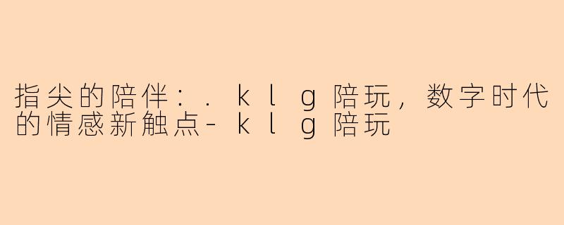 指尖的陪伴:.klg陪玩,数字时代的情感新触点-klg陪玩