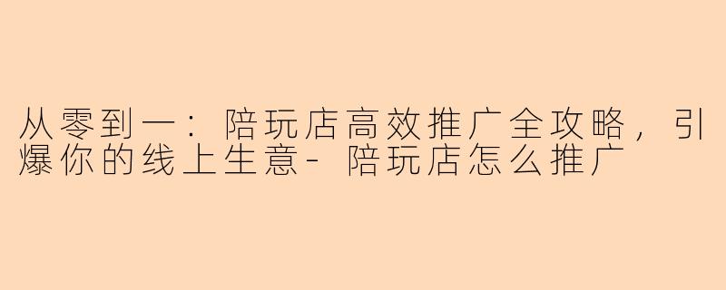 从零到一：陪玩店高效推广全攻略，引爆你的线上生意-陪玩店怎么推广