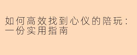 如何高效找到心仪的陪玩：一份实用指南
