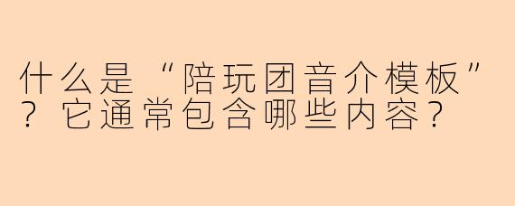 什么是“陪玩团音介模板”？它通常包含哪些内容？