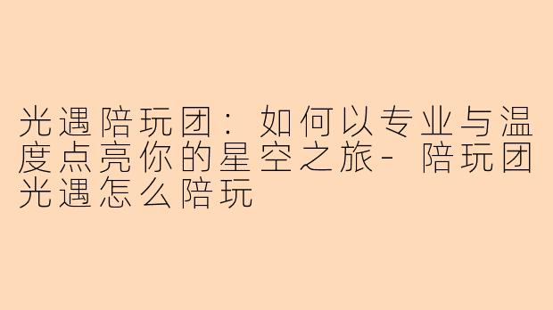 光遇陪玩团：如何以专业与温度点亮你的星空之旅