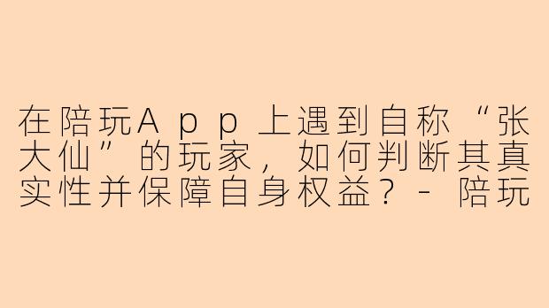在陪玩App上遇到自称“张大仙”的玩家，如何判断其真实性并保障自身权益？