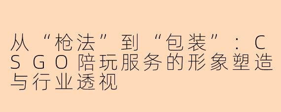 从“枪法”到“包装”：CSGO陪玩服务的形象塑造与行业透视