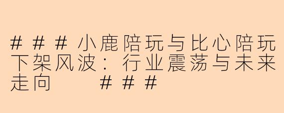 ###小鹿陪玩与比心陪玩下架风波：行业震荡与未来走向

###