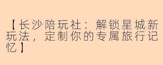 【长沙陪玩社：解锁星城新玩法，定制你的专属旅行记忆】