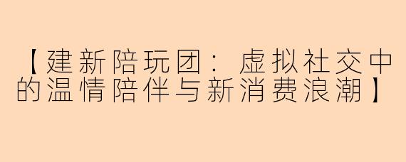 【建新陪玩团：虚拟社交中的温情陪伴与新消费浪潮】