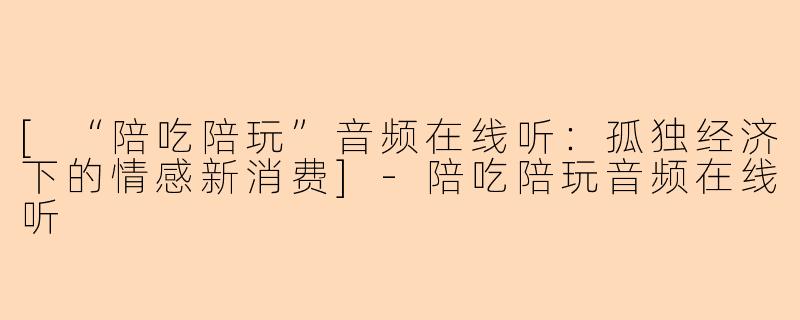 [“陪吃陪玩”音频在线听：孤独经济下的情感新消费]-陪吃陪玩音频在线听