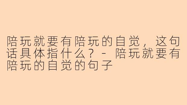 陪玩就要有陪玩的自觉，这句话具体指什么？-陪玩就要有陪玩的自觉的句子