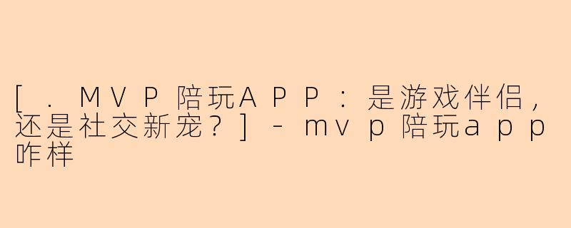 [.MVP陪玩APP：是游戏伴侣，还是社交新宠？]-mvp陪玩app咋样
