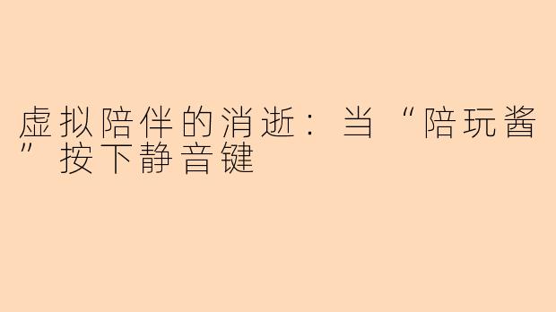 虚拟陪伴的消逝：当“陪玩酱”按下静音键