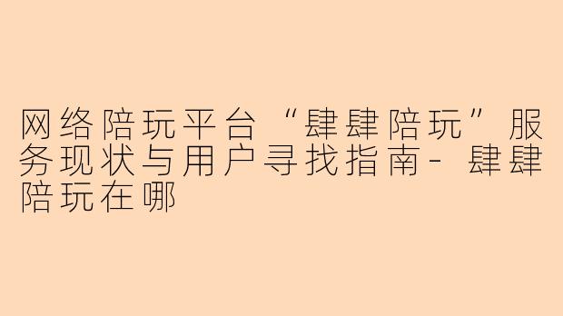网络陪玩平台“肆肆陪玩”服务现状与用户寻找指南-肆肆陪玩在哪