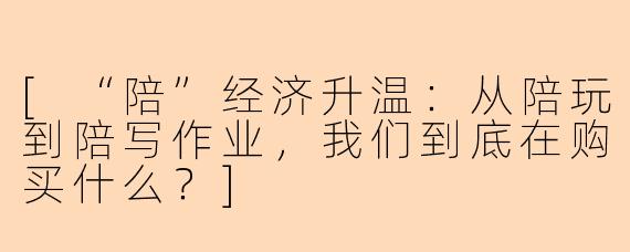 [“陪”经济升温：从陪玩到陪写作业，我们到底在购买什么？]