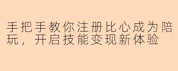 手把手教你注册比心成为陪玩,开启技能变现新体验
