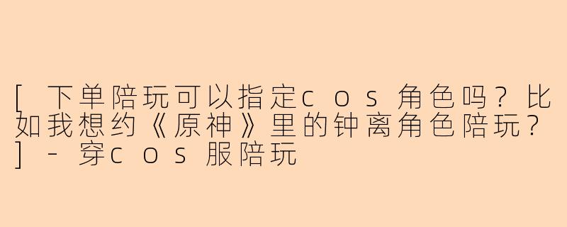 [下单陪玩可以指定cos角色吗？比如我想约《原神》里的钟离角色陪玩？]