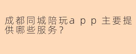成都同城陪玩app主要提供哪些服务？