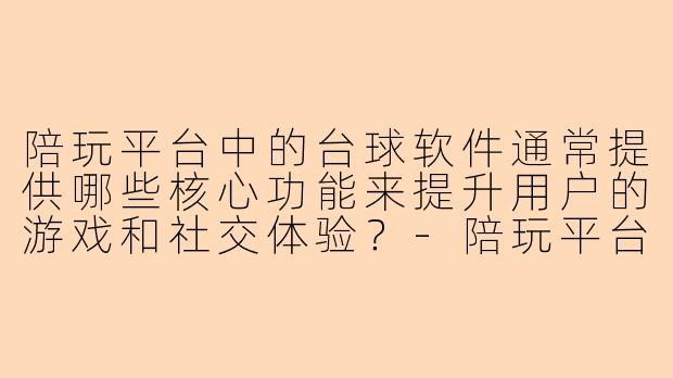 陪玩平台中的台球软件通常提供哪些核心功能来提升用户的游戏和社交体验？-陪玩平台台球软件