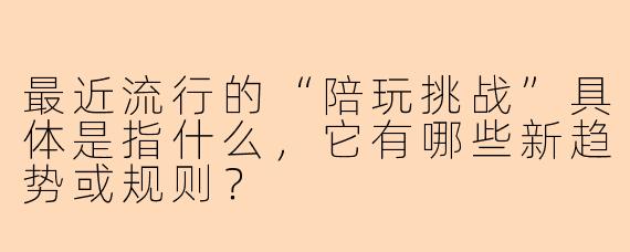 最近流行的“陪玩挑战”具体是指什么，它有哪些新趋势或规则？