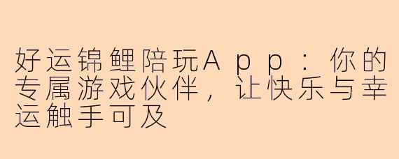 好运锦鲤陪玩App：你的专属游戏伙伴，让快乐与幸运触手可及