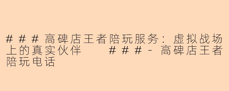 ###高碑店王者陪玩服务：虚拟战场上的真实伙伴

###-高碑店王者陪玩电话
