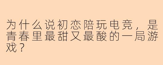 为什么说初恋陪玩电竞，是青春里最甜又最酸的一局游戏？