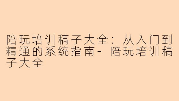 陪玩培训稿子大全：从入门到精通的系统指南-陪玩培训稿子大全