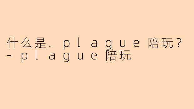 什么是.plague陪玩？-plague陪玩