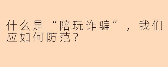 什么是“陪玩诈骗”，我们应如何防范？