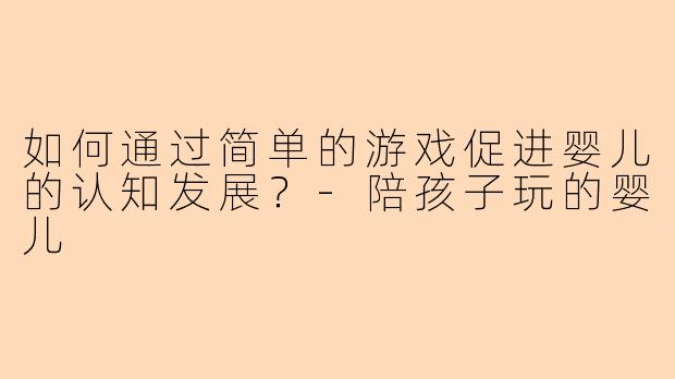如何通过简单的游戏促进婴儿的认知发展？