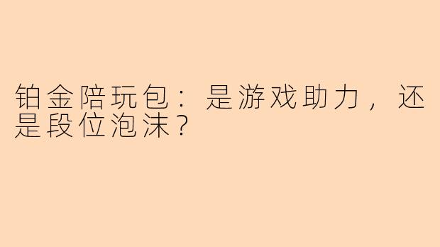 铂金陪玩包：是游戏助力，还是段位泡沫？