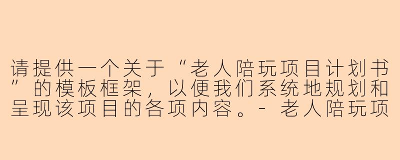 请提供一个关于“老人陪玩项目计划书”的模板框架，以便我们系统地规划和呈现该项目的各项内容。-老人陪玩项目计划书模板