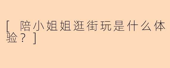 [陪小姐姐逛街玩是什么体验？]