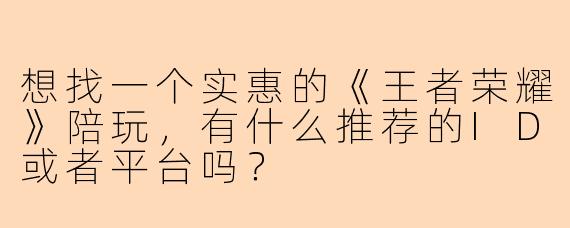 想找一个实惠的《王者荣耀》陪玩，有什么推荐的ID或者平台吗？