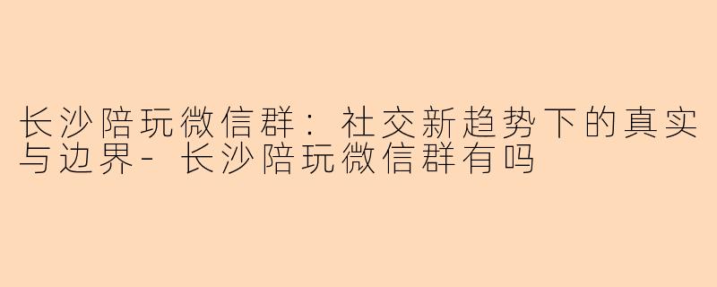 长沙陪玩微信群：社交新趋势下的真实与边界-长沙陪玩微信群有吗