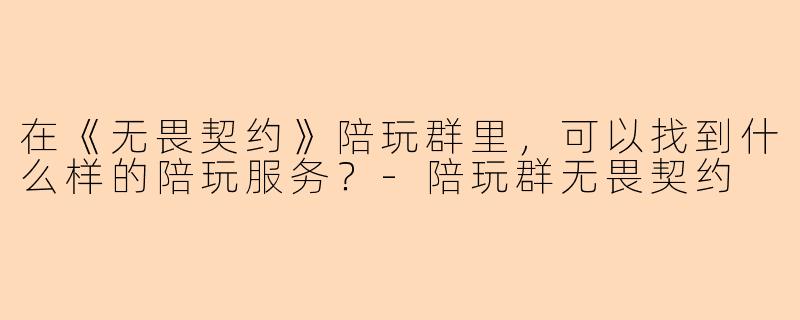 在《无畏契约》陪玩群里，可以找到什么样的陪玩服务？-陪玩群无畏契约