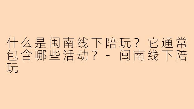 什么是闽南线下陪玩？它通常包含哪些活动？-闽南线下陪玩