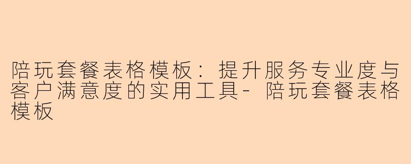 陪玩套餐表格模板：提升服务专业度与客户满意度的实用工具