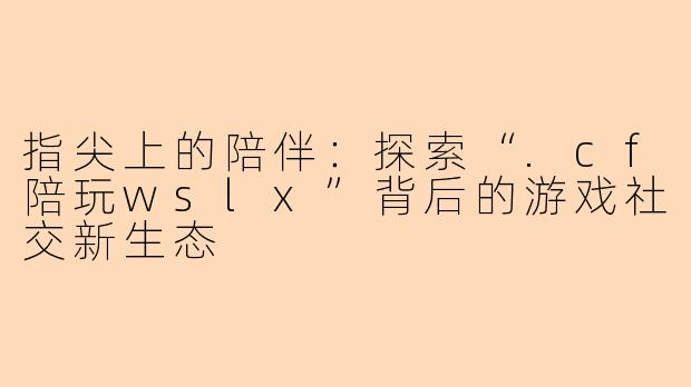 指尖上的陪伴：探索“.cf陪玩wslx”背后的游戏社交新生态