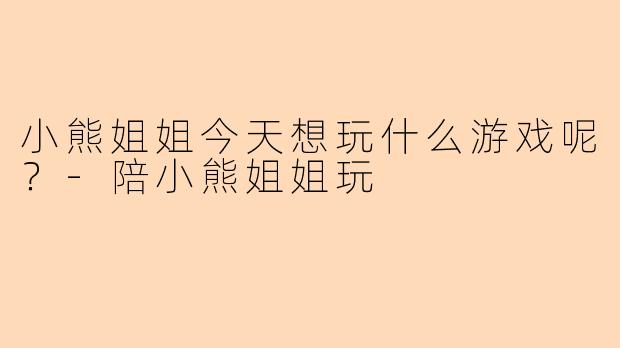 小熊姐姐今天想玩什么游戏呢？